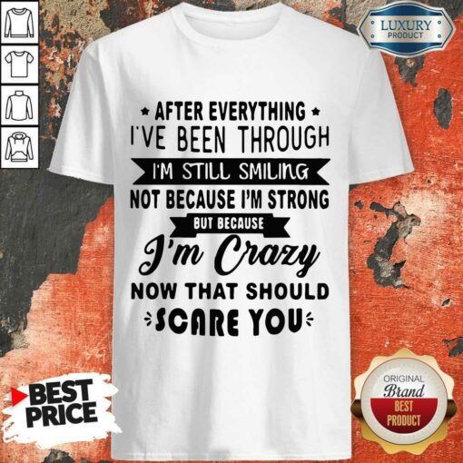 After Everything I’ve Been Through I’m Still Smiling Not Because I’m Strong Be Because I’m Crazy Now That Should Scare You Shirt