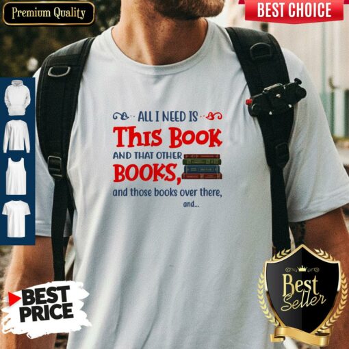 All I Need Is This Book And That Other Books And Those Books Over There Shirt