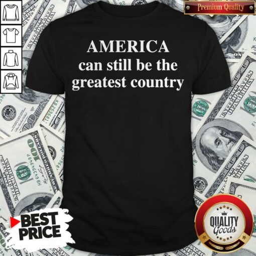 America Can Still Be The Greatest Country Shirt