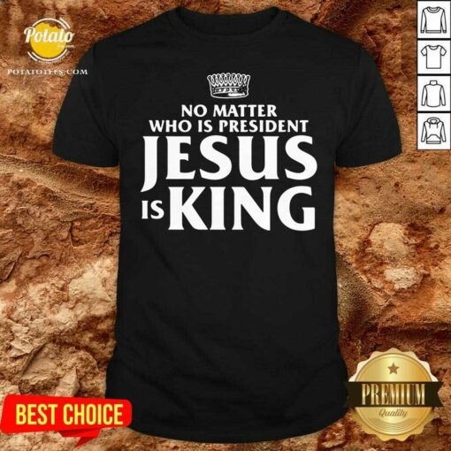 Awesome No Matter Who Is President Jesus Is King Shirt