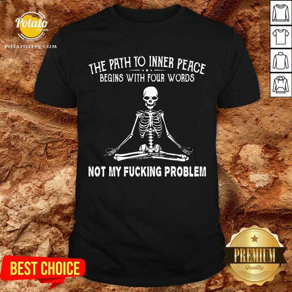 Awesome Skeleton The Path To Inner Peace Begins With Four Words Not My Fucking Problem Shirt Awesome Skeleton The Path To Inner Peace Begins With Four Words Not My Fucking Problem Shirt
