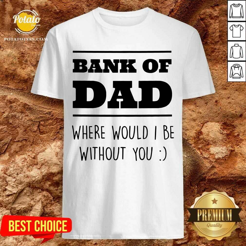 Bank Of Dad Where Would I Be Without You Shirt Bank Of Dad Where Would I Be Without You Shirt