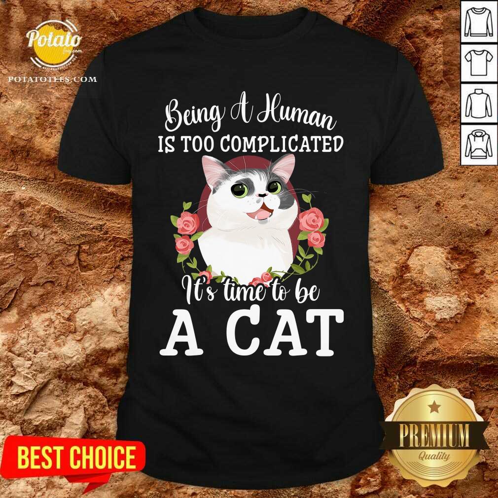 Being A Human Is Too Complicated It'S Time To Be Cat Shirt Being A Human Is Too Complicated It'S Time To Be Cat Shirt