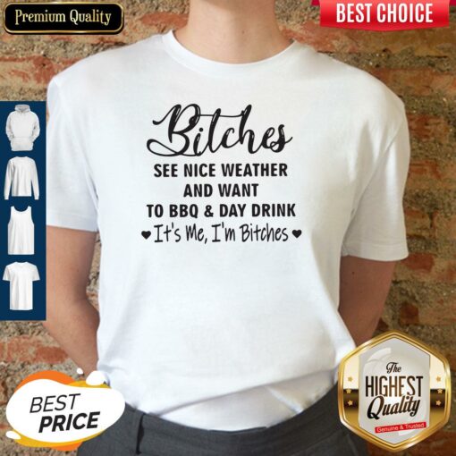 Bitches See Nice Weather And Want To Bbq And Day Drink It’s Me I’m Bitches Shirt