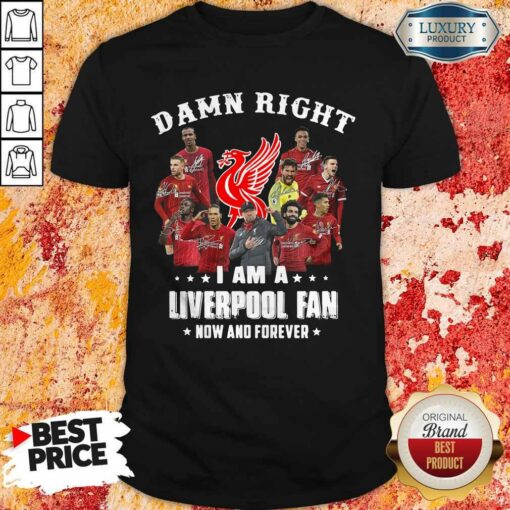 Damn Right I Am A Liverpool Fan Now And Forever Shirt