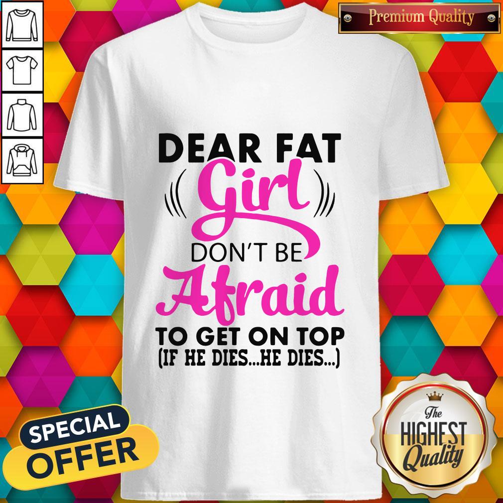 Dear Fat Girl Don’t Be Afraid To Get On Top If He Dies He Dies Shirt Dear Fat Girl Don’t Be Afraid To Get On Top If He Dies He Dies Shirt