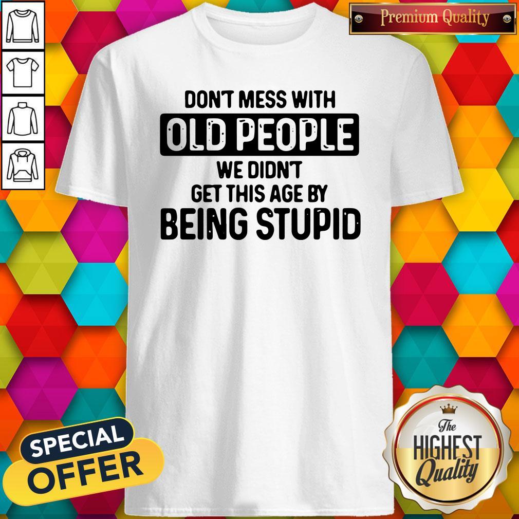 Don’t Mess With Old People We Didn’t Get This Age By Being Stupid Shirt Don’t Mess With Old People We Didn’t Get This Age By Being Stupid Shirt