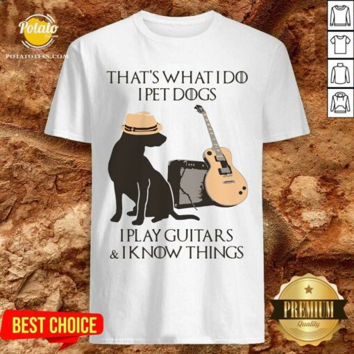 Funny That’s What I Do I Pet Dogs I Play Guitars And I Know Things Shirt