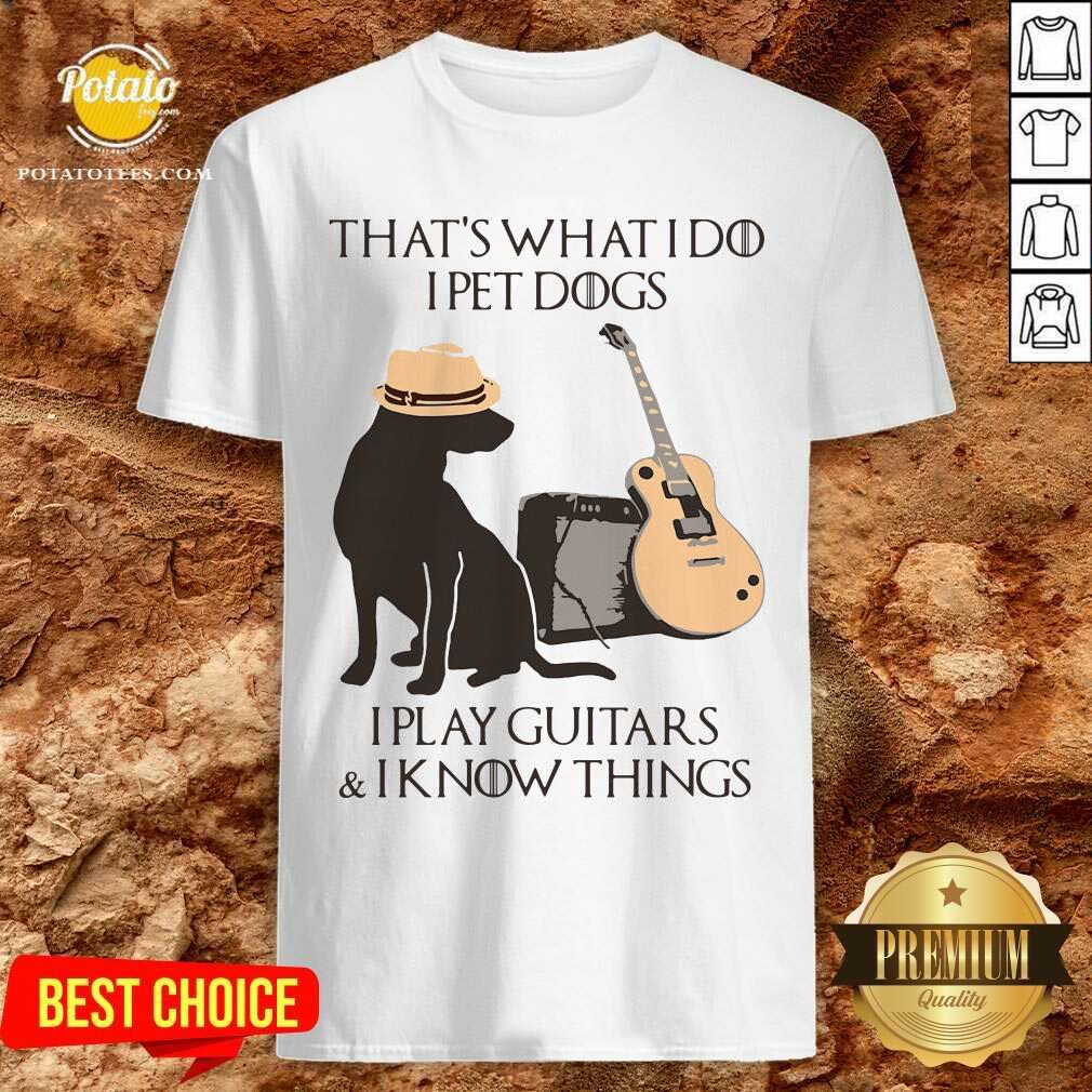 Funny That’s What I Do I Pet Dogs I Play Guitars And I Know Things Shirt Funny That’s What I Do I Pet Dogs I Play Guitars And I Know Things Shirt