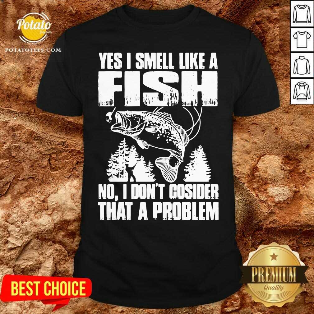 Funny Yes I Smell Like A Fish No I Don’t Cosider That A Problem Shirt Funny Yes I Smell Like A Fish No I Don’t Cosider That A Problem Shirt
