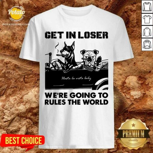 Get In Loser Bad Dog We’Re Going To Rules The World Shirt