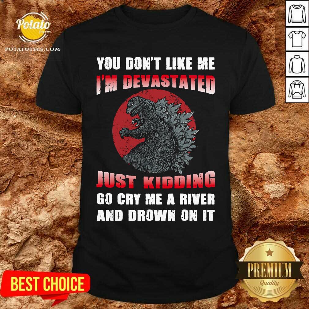 Godzilla You Don't Like Me I'm Devastated Just Kidding Shirt Godzilla You Don't Like Me I'm Devastated Just Kidding Shirt