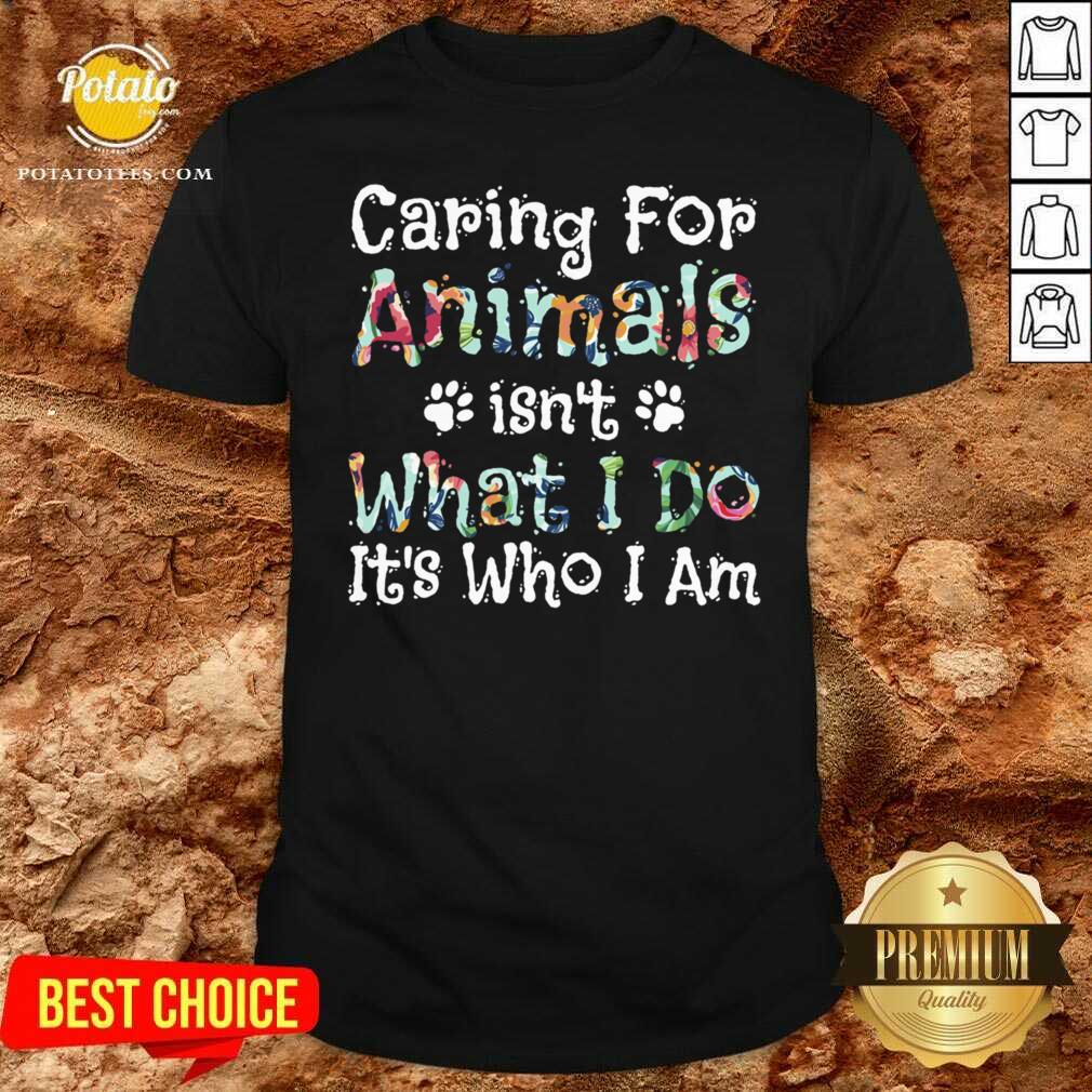 Good Caring For Animals Isn’t What I Do It’s Who I Am Pet Lovers Shirt Good Caring For Animals Isn’t What I Do It’s Who I Am Pet Lovers Shirt