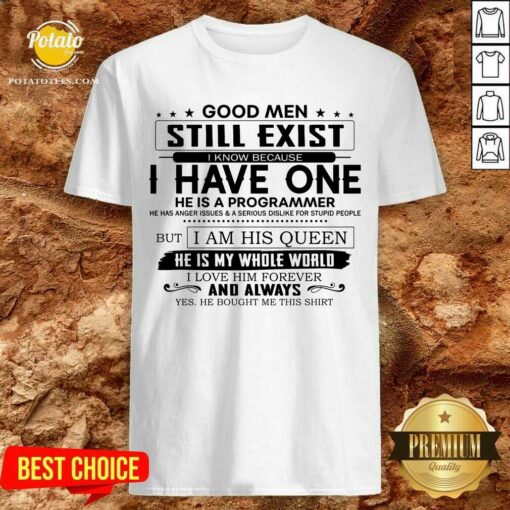 Good Men Still Exist I Have One He Is A Programmer But I Am His Queen Shirt