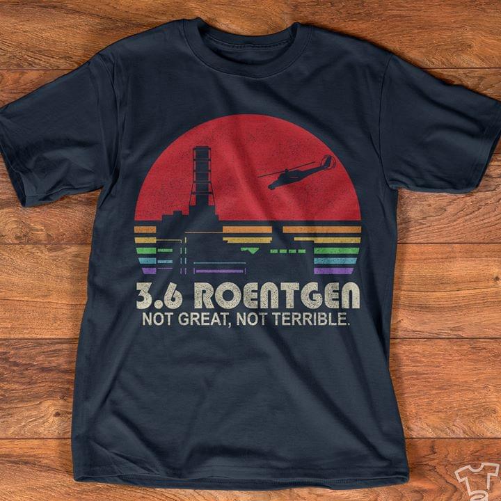 3.6 Roentgen Not Great Not Terrible Shirt 3.6 Roentgen Not Great Not Terrible Shirt