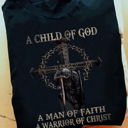 A Child Of God, A Man Of Faith, A Warrior Of Christ Shirt A Child Of God, A Man Of Faith, A Warrior Of Christ Shirt