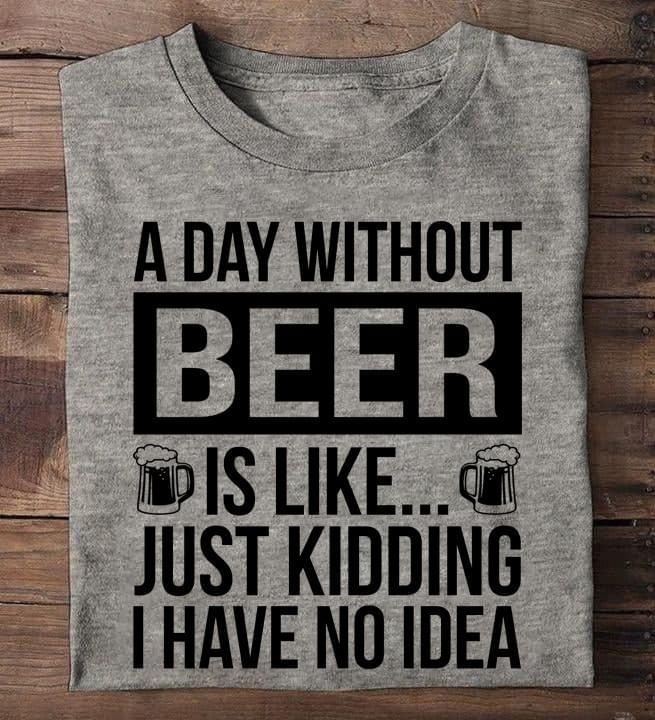 A Day Without Beer Is Like Just Kidding I Have No Idea Glasses Of Beer Shirt A Day Without Beer Is Like Just Kidding I Have No Idea Glasses Of Beer Shirt