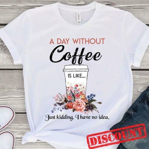 A Day Without Coffee Is Like Just Kidding I Have No Idea Shirt