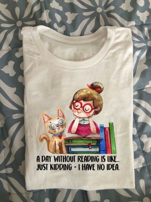 A Day Without Reading Is Like Just Kidding I Have No Idea Girl Cat And Books Shirt