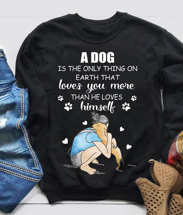 A Dog Is The Only Thing On Earth That Loves You More Than He Loves Himself Shirt A Dog Is The Only Thing On Earth That Loves You More Than He Loves Himself Shirt