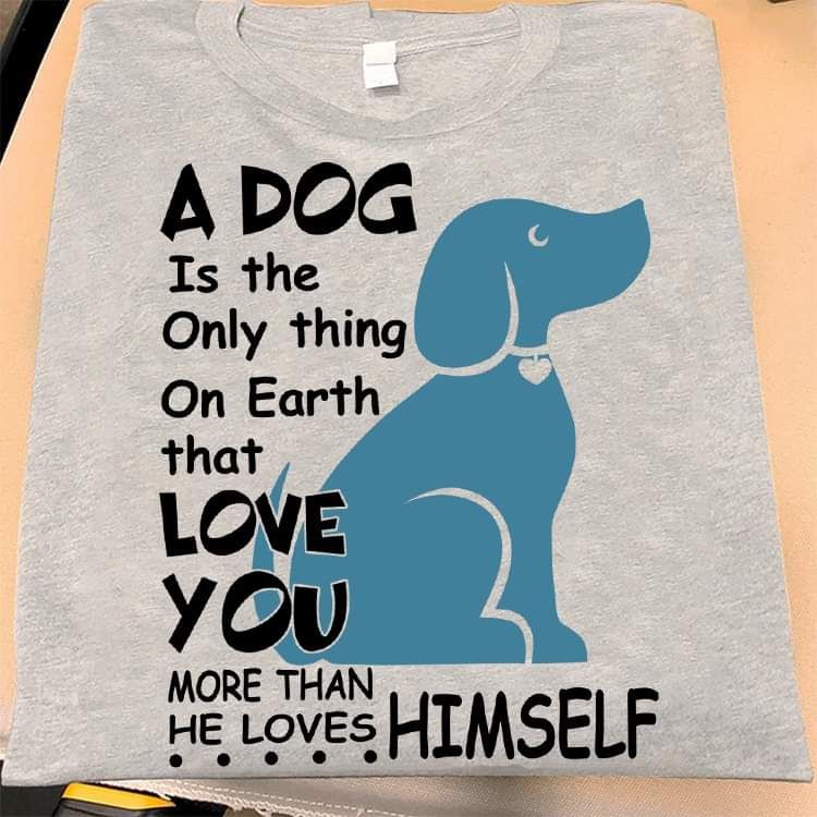 A Dog Is The only Thing On Earth That Love You More Than he Loves Himself Shirt A Dog Is The only Thing On Earth That Love You More Than he Loves Himself Shirt