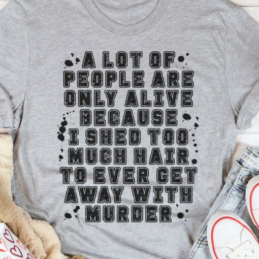 A Lot Of People Are Only Alive Because I Shed Too Much Hair To Even Get Away With Murder Shirt
