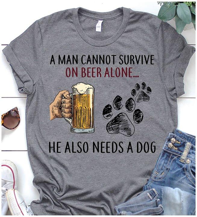 A Man Cannot Survive On Beer Alone He Also Needs A Dog Shirt A Man Cannot Survive On Beer Alone He Also Needs A Dog Shirt