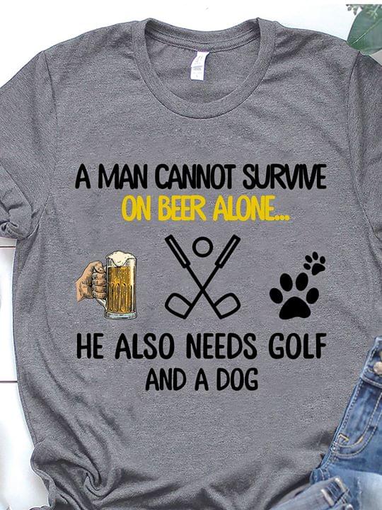 A Man Cannot Survive On Beer Alone He Also Needs Golf And A Dog Shirt A Man Cannot Survive On Beer Alone He Also Needs Golf And A Dog Shirt