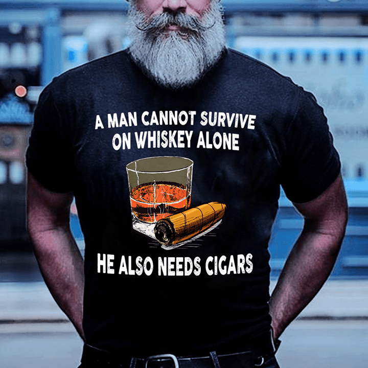 A Man Cannot Survive On Whiskey Alone He Also Needs Cigars Shirt A Man Cannot Survive On Whiskey Alone He Also Needs Cigars Shirt