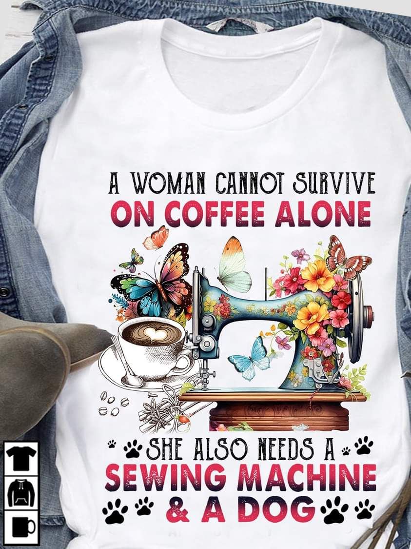 A Woman Cannot Survive On Coffee Alone, She Also Needs A Sewing Machine And A Dog Shirt A Woman Cannot Survive On Coffee Alone, She Also Needs A Sewing Machine And A Dog Shirt