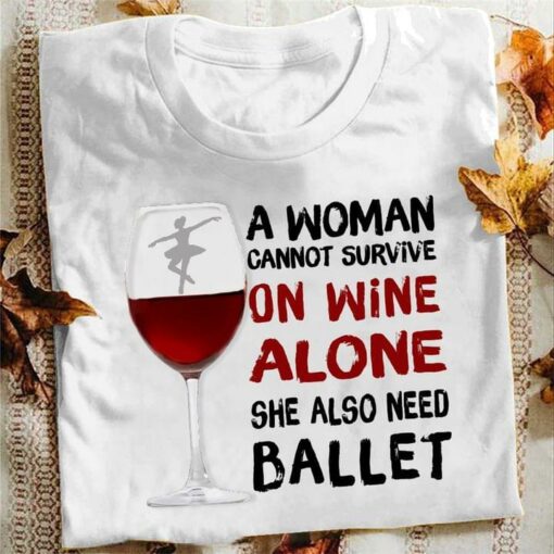 A Woman Cannot Survive On Wine Alone She Also Need Ballet Wine And Ballet Girl Shirt