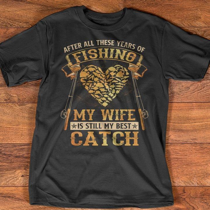 After All These Years Of Fishing My Wife Is Still My Best Catch Shirt After All These Years Of Fishing My Wife Is Still My Best Catch Shirt