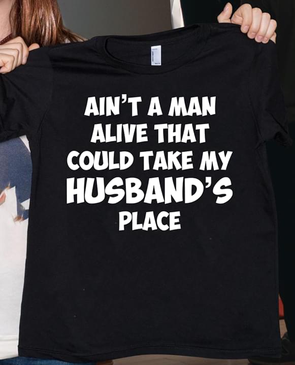 Ain't A Man Alive That Could Take My Husband's Place Shirt Ain't A Man Alive That Could Take My Husband's Place Shirt