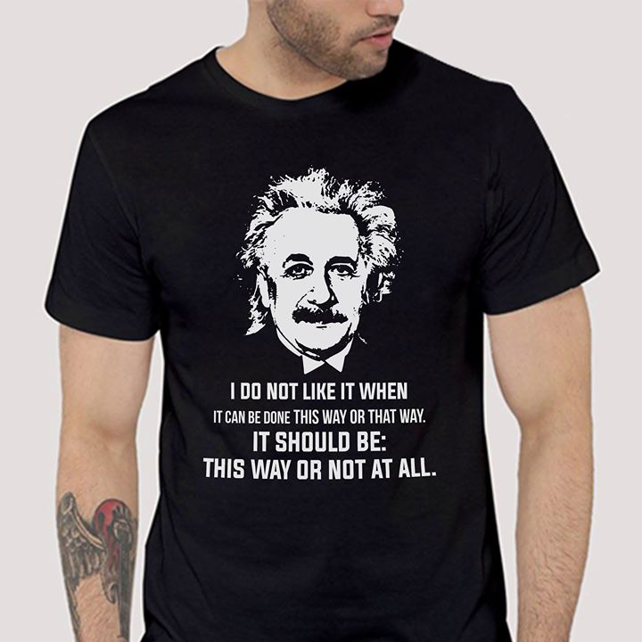 Albert Einstein I Do Not Like It When It Can Be Done This Way Or That Way Shirt Albert Einstein I Do Not Like It When It Can Be Done This Way Or That Way Shirt