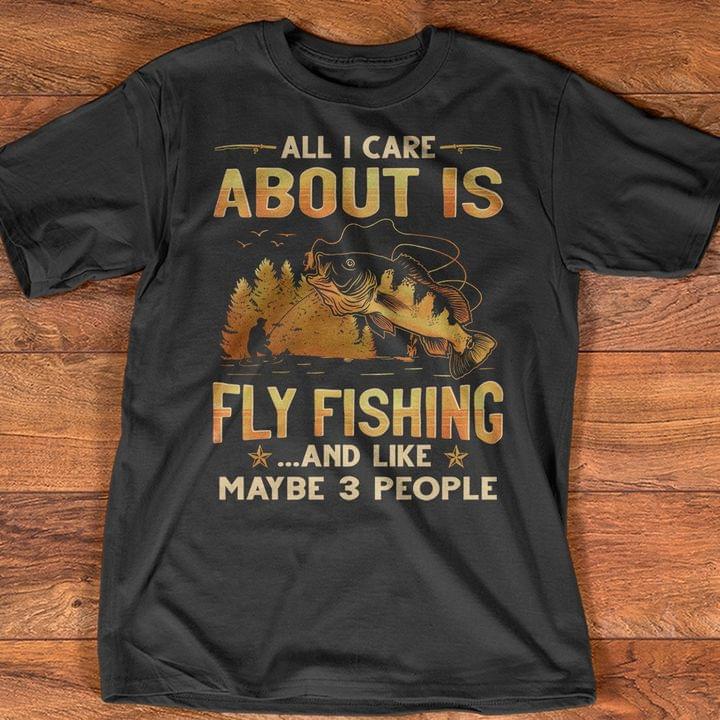 All I Care About Is Fly Fishing And Like Maybe 3 People Shirt All I Care About Is Fly Fishing And Like Maybe 3 People Shirt