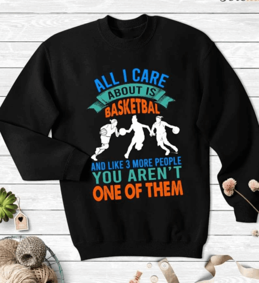 All I Care About is Basketball and Like 3 More People T-Shirt