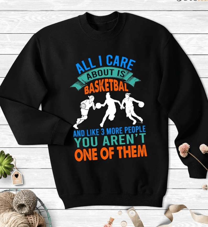 All I Care About is Basketball and Like 3 More People T-Shirt All I Care About is Basketball and Like 3 More People T-Shirt