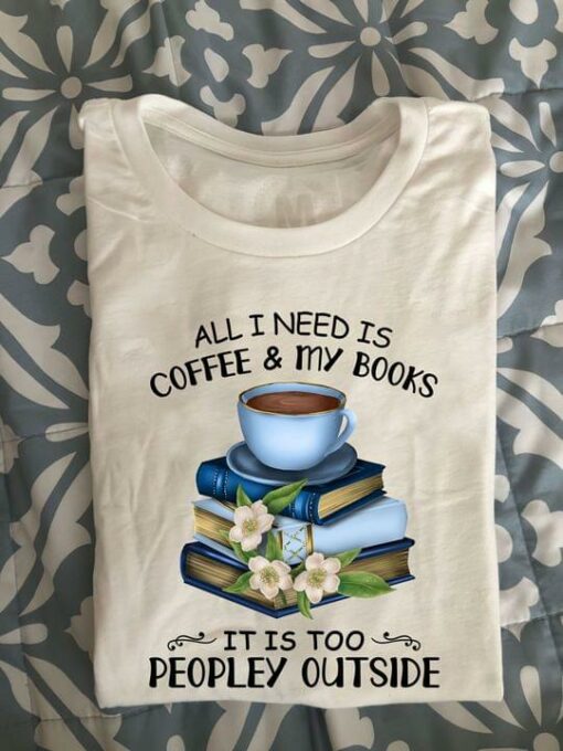 All I Need Is Coffee &amp My Books It Is Too Peopley Outside A Cup Of Coffee Books Shirt
