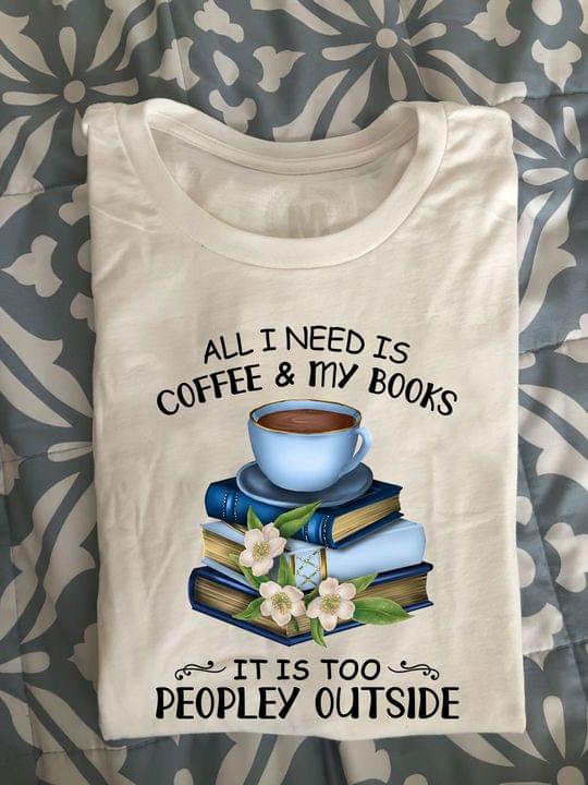 All I Need Is Coffee & My Books It Is Too Peopley Outside A Cup Of Coffee Books Shirt All I Need Is Coffee & My Books It Is Too Peopley Outside A Cup Of Coffee Books Shirt