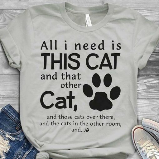 All I Need Is This Cat And That Other Cat And Those Cats Over There Shirt