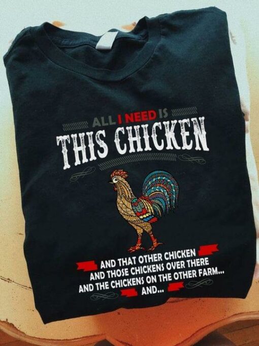 All I Need Is This Chicken And That Other Chicken And Those Chickens Over There And The Chickens On The Other Farm The Chicken Shirt