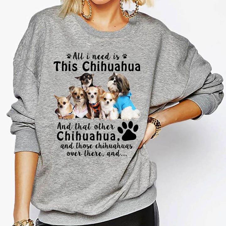 All I Need Is This Chihuahua And That Other Chihuahua And Those Chihuahuas Over Ther And Shirt All I Need Is This Chihuahua And That Other Chihuahua And Those Chihuahuas Over Ther And Shirt