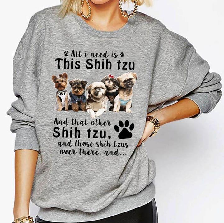 All I Need Is This Shih Tzu And That Other Shih Tzu And Those Shih Tzus Over Ther And Shirt All I Need Is This Shih Tzu And That Other Shih Tzu And Those Shih Tzus Over Ther And Shirt