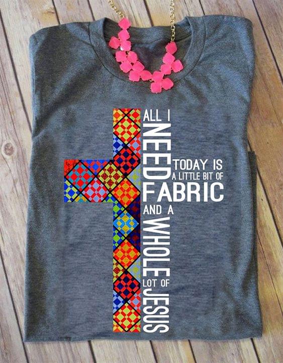 All I Need Today Is A Little Bit Of Fabric And A Whole Lot Of Jesus Shirt All I Need Today Is A Little Bit Of Fabric And A Whole Lot Of Jesus Shirt