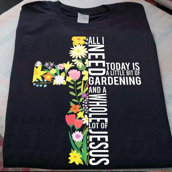 All I Need Today Is A Little Bit Of Gardening And A Whole Lot Of Jesus Flowers The Holy Cross Shirt All I Need Today Is A Little Bit Of Gardening And A Whole Lot Of Jesus Flowers The Holy Cross Shirt