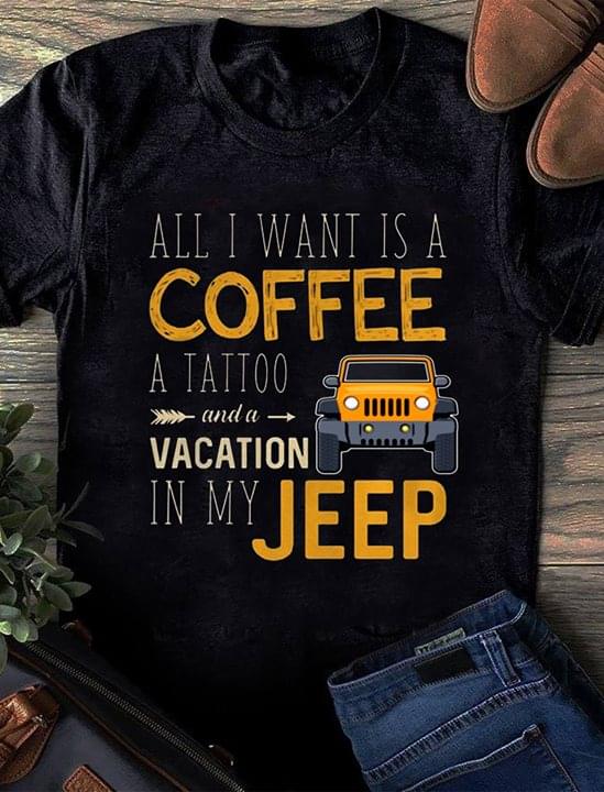 All I Want Is A Coffee A Tattoo And A Vacation In My Jeep Shirt All I Want Is A Coffee A Tattoo And A Vacation In My Jeep Shirt