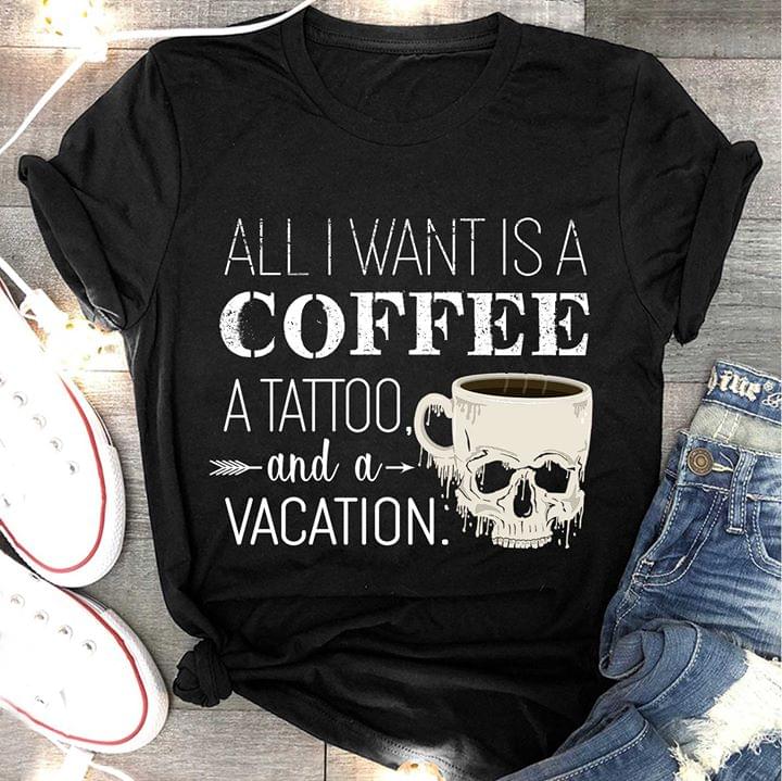 All I Want Is A Coffee A Tattoo And A Vacation Shirt All I Want Is A Coffee A Tattoo And A Vacation Shirt