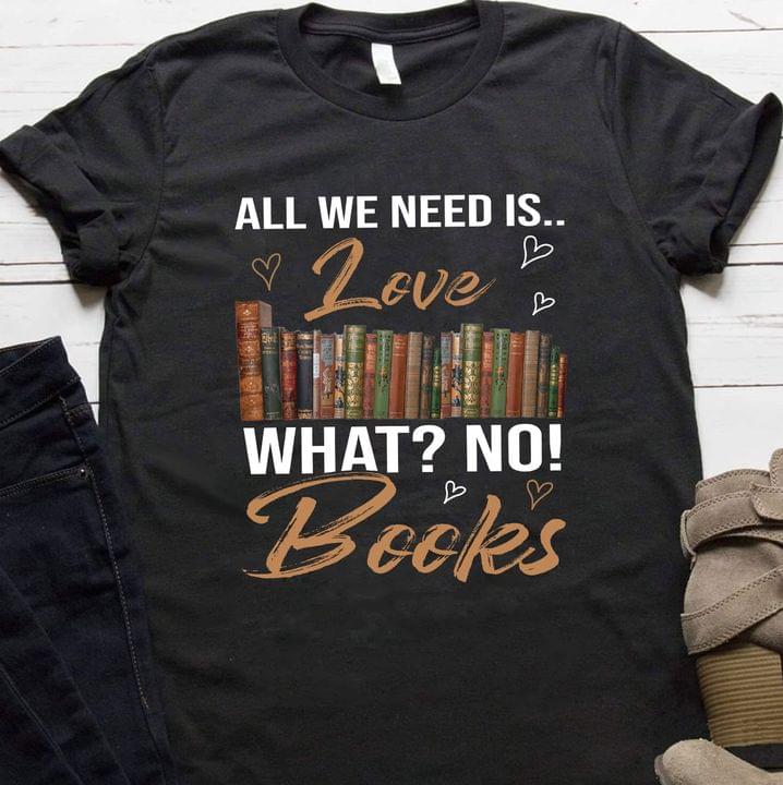 All We Need Is Love What No! Books Knowledge Shirt All We Need Is Love What No! Books Knowledge Shirt