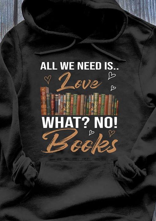 All We Need Is Love What No Books T-Shirt Sweatshirt Hoodie All We Need Is Love What No Books T-Shirt Sweatshirt Hoodie