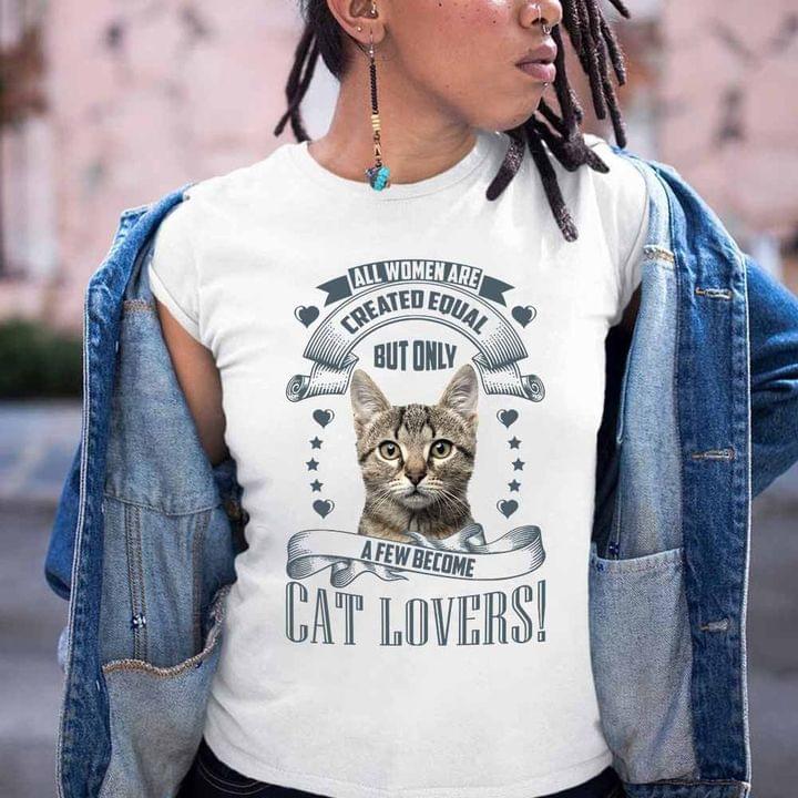 All Women Are Created Equal But Only A Few Become Cat Lovers Cute Cat Shirt All Women Are Created Equal But Only A Few Become Cat Lovers Cute Cat Shirt